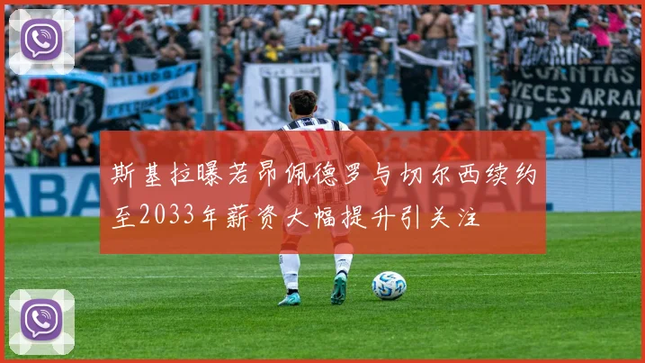 斯基拉曝若昂佩德罗与切尔西续约至2033年薪资大幅提升引关注