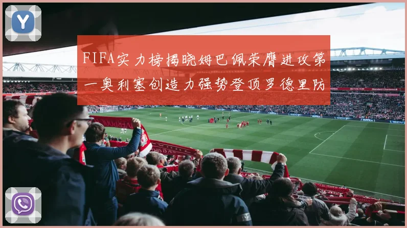 FIFA实力榜揭晓姆巴佩荣膺进攻第一奥利塞创造力强势登顶罗德里防守能力无可匹敌